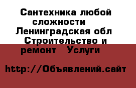 Сантехника любой сложности.. - Ленинградская обл. Строительство и ремонт » Услуги   